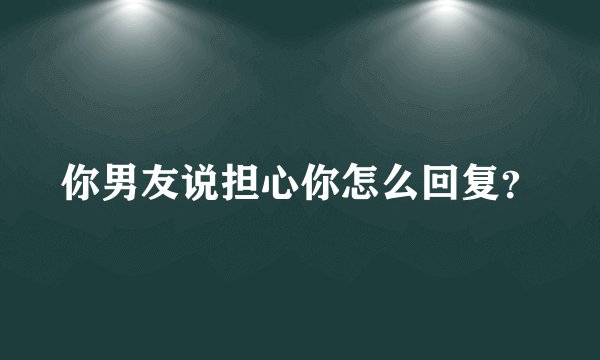 你男友说担心你怎么回复？