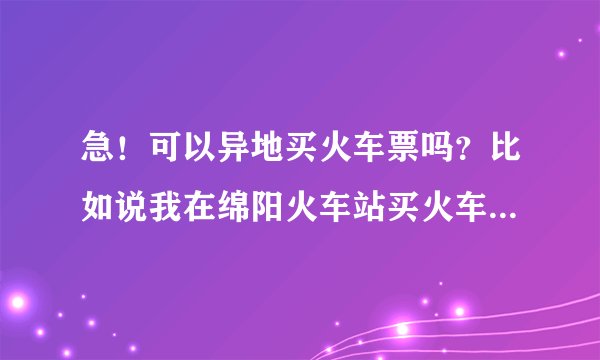 急！可以异地买火车票吗？比如说我在绵阳火车站买火车票，可以买成都站到某地的票吗？