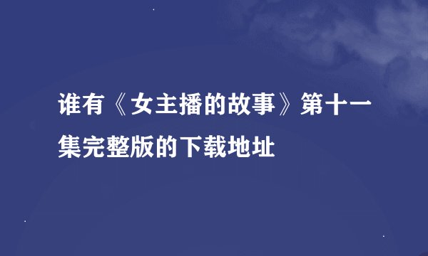 谁有《女主播的故事》第十一集完整版的下载地址