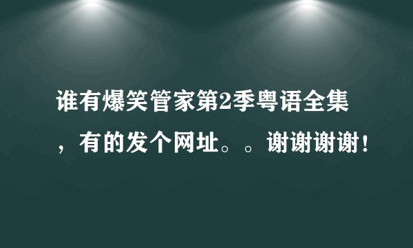 谁有爆笑管家第2季粤语全集，有的发个网址。。谢谢谢谢！