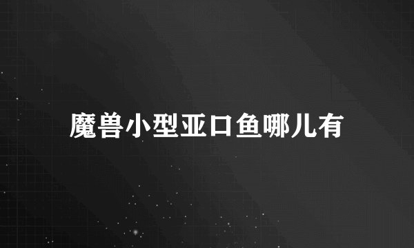 魔兽小型亚口鱼哪儿有