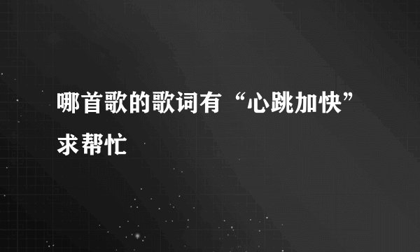 哪首歌的歌词有“心跳加快”求帮忙