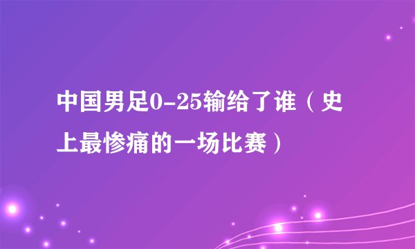 中国男足0-25输给了谁（史上最惨痛的一场比赛）