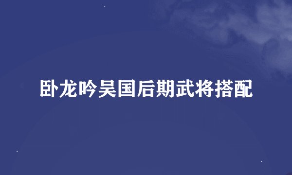 卧龙吟吴国后期武将搭配