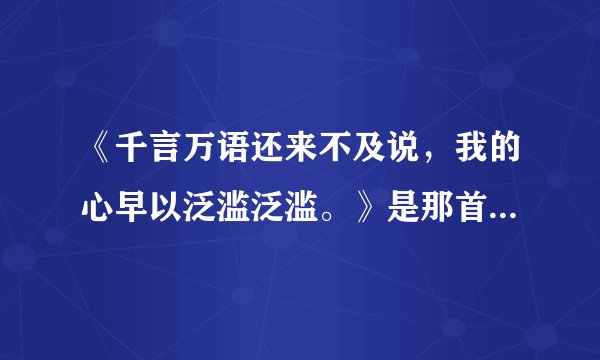 《千言万语还来不及说，我的心早以泛滥泛滥。》是那首歌的歌词，哟偶那位朋友能够告诉我。