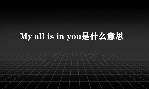My all is in you是什么意思