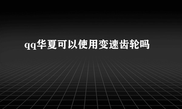 qq华夏可以使用变速齿轮吗