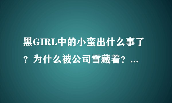 黑GIRL中的小蛮出什么事了？为什么被公司雪藏着？拜托了各位 谢谢