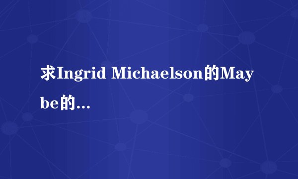 求Ingrid Michaelson的Maybe的中文歌词。感谢！