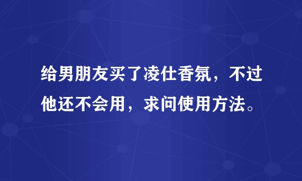 给男朋友买了凌仕香氛，不过他还不会用，求问使用方法。