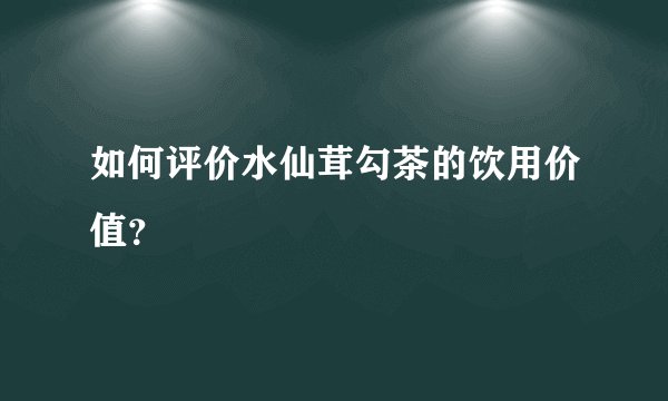 如何评价水仙茸勾茶的饮用价值？