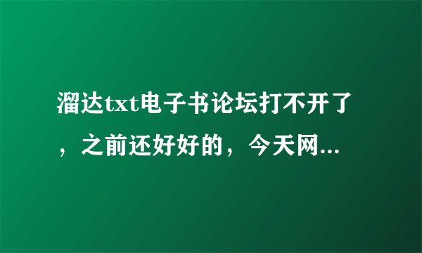 溜达txt电子书论坛打不开了，之前还好好的，今天网页打不开，有谁知道怎么了吗？