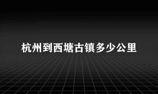 杭州到西塘古镇多少公里