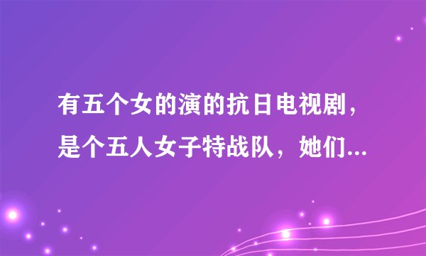 有五个女的演的抗日电视剧，是个五人女子特战队，她们是国民党的特种兵。叫什么名字