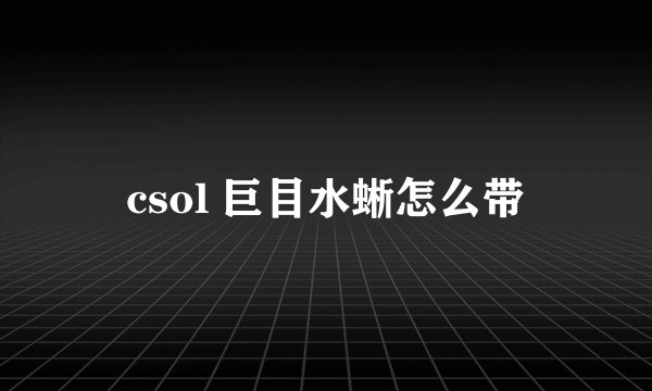 csol 巨目水蜥怎么带