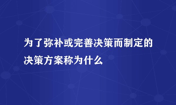 为了弥补或完善决策而制定的决策方案称为什么