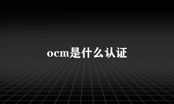 ocm是什么认证