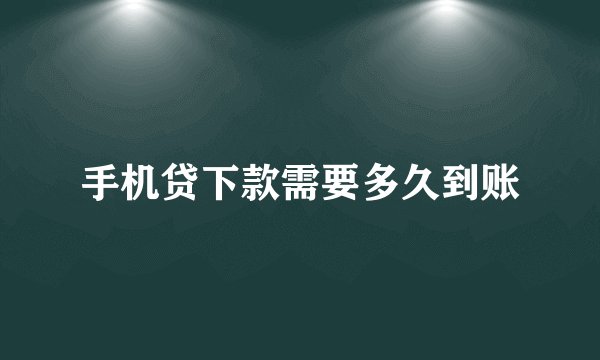 手机贷下款需要多久到账
