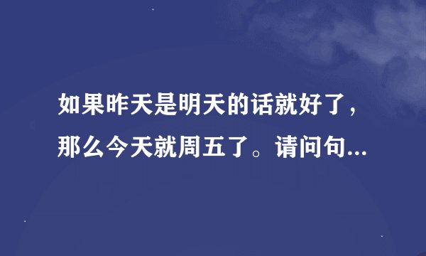 如果昨天是明天的话就好了，那么今天就周五了。请问句子中的今天是星期几，a周三b周四c周五d周日