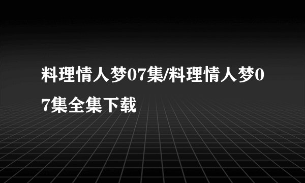 料理情人梦07集/料理情人梦07集全集下载