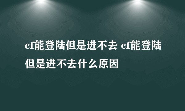 cf能登陆但是进不去 cf能登陆但是进不去什么原因