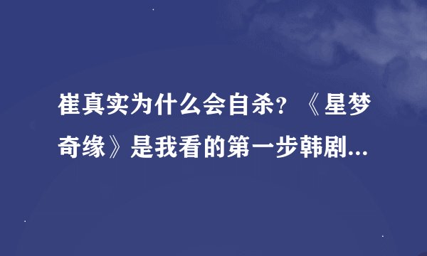 崔真实为什么会自杀？《星梦奇缘》是我看的第一步韩剧，很喜欢。拜托了各位 谢谢