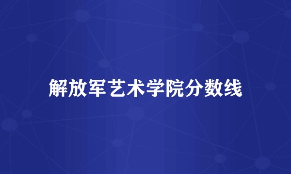 解放军艺术学院分数线