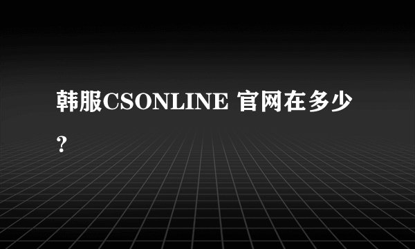 韩服CSONLINE 官网在多少？
