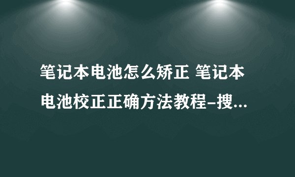 笔记本电池怎么矫正 笔记本电池校正正确方法教程-搜狗输入法