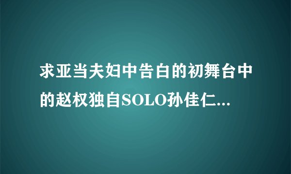 求亚当夫妇中告白的初舞台中的赵权独自SOLO孙佳仁帮忙伴舞是唱的是什么歌啊