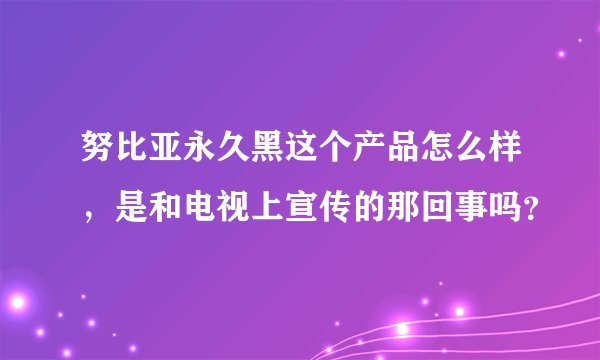 努比亚永久黑这个产品怎么样，是和电视上宣传的那回事吗？