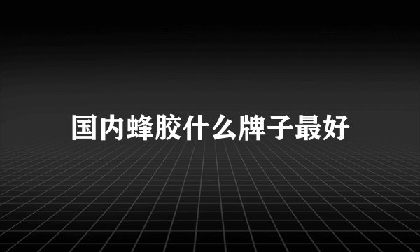 国内蜂胶什么牌子最好