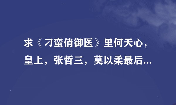 求《刁蛮俏御医》里何天心，皇上，张哲三，莫以柔最后的结局如何