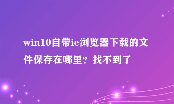 win10自带ie浏览器下载的文件保存在哪里？找不到了