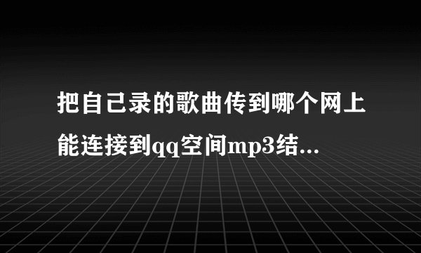 把自己录的歌曲传到哪个网上能连接到qq空间mp3结尾的说详细点