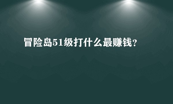 冒险岛51级打什么最赚钱？