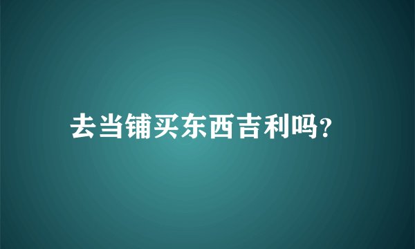 去当铺买东西吉利吗？