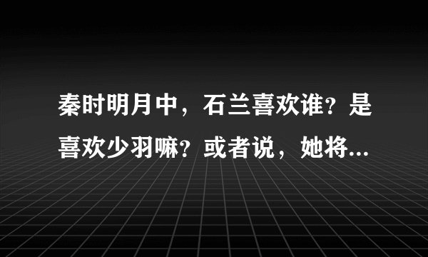 秦时明月中，石兰喜欢谁？是喜欢少羽嘛？或者说，她将会喜欢谁？。。。那少羽呢？少羽喜欢谁？