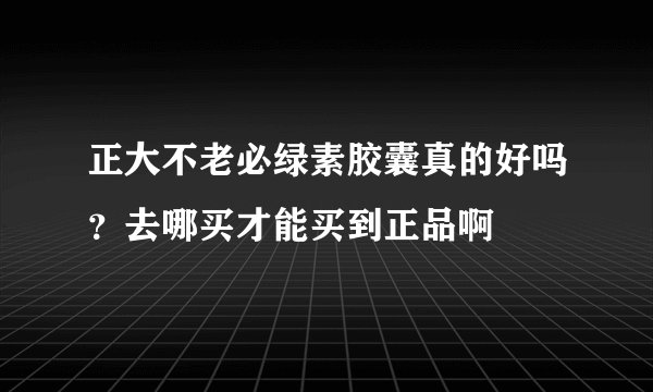 正大不老必绿素胶囊真的好吗？去哪买才能买到正品啊