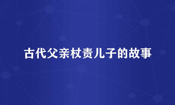 古代父亲杖责儿子的故事