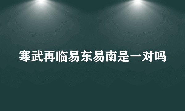 寒武再临易东易南是一对吗