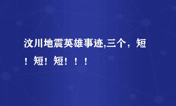 汶川地震英雄事迹,三个，短！短！短！！！