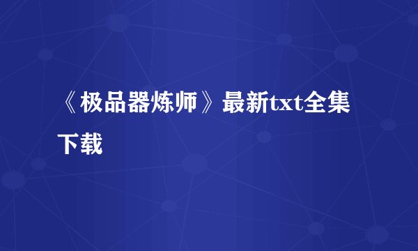 《极品器炼师》最新txt全集下载