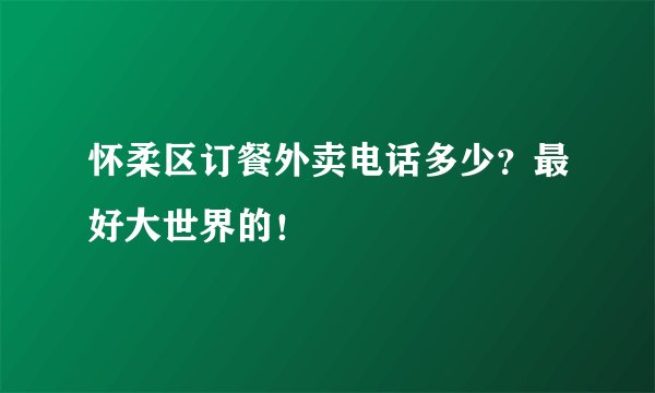 怀柔区订餐外卖电话多少？最好大世界的！