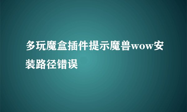 多玩魔盒插件提示魔兽wow安装路径错误