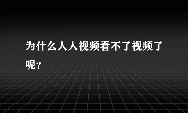 为什么人人视频看不了视频了呢？