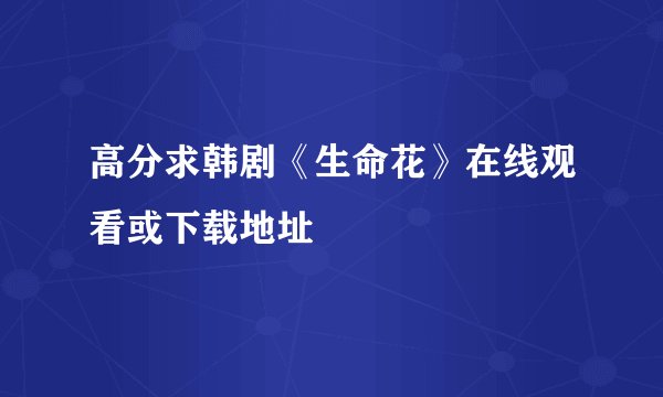 高分求韩剧《生命花》在线观看或下载地址