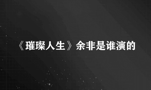 《璀璨人生》余非是谁演的