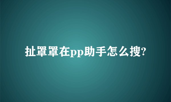 扯罩罩在pp助手怎么搜?
