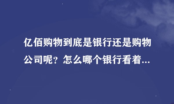 亿佰购物到底是银行还是购物公司呢？怎么哪个银行看着都有？和银行有关系吗？